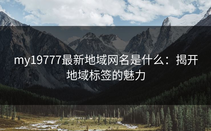 my19777最新地域网名是什么：揭开地域标签的魅力