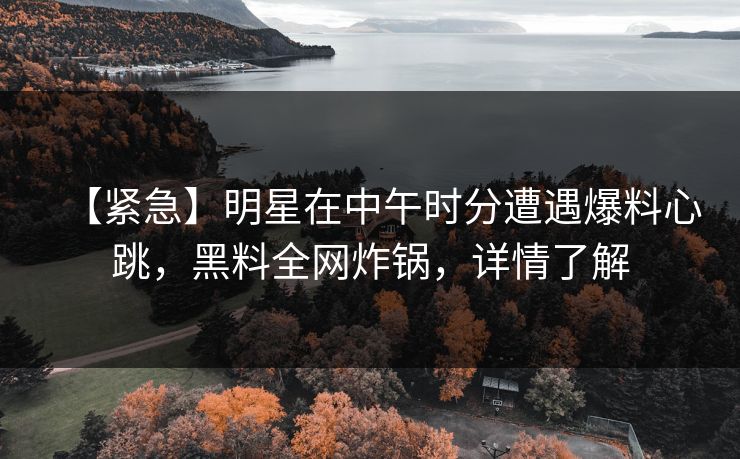 【紧急】明星在中午时分遭遇爆料心跳，黑料全网炸锅，详情了解