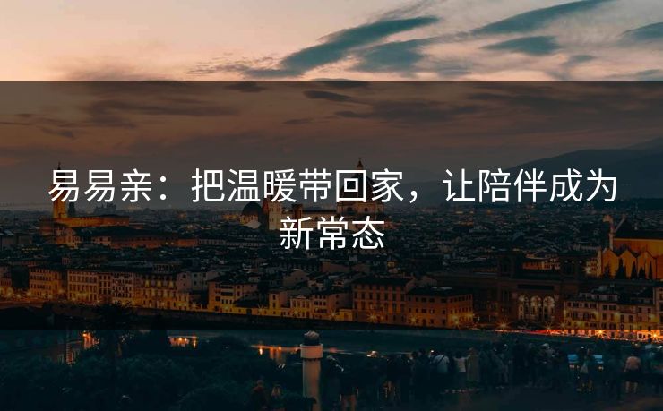 易易亲：把温暖带回家，让陪伴成为新常态