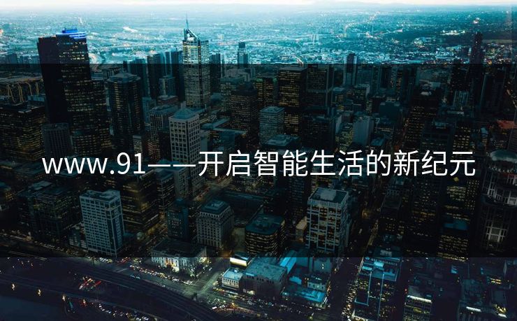 www.91——开启智能生活的新纪元