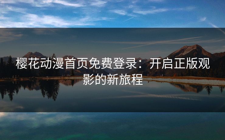 樱花动漫首页免费登录：开启正版观影的新旅程