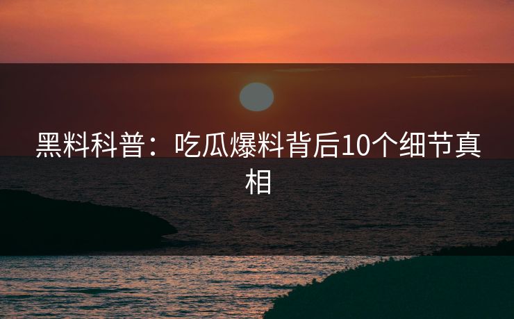 黑料科普：吃瓜爆料背后10个细节真相