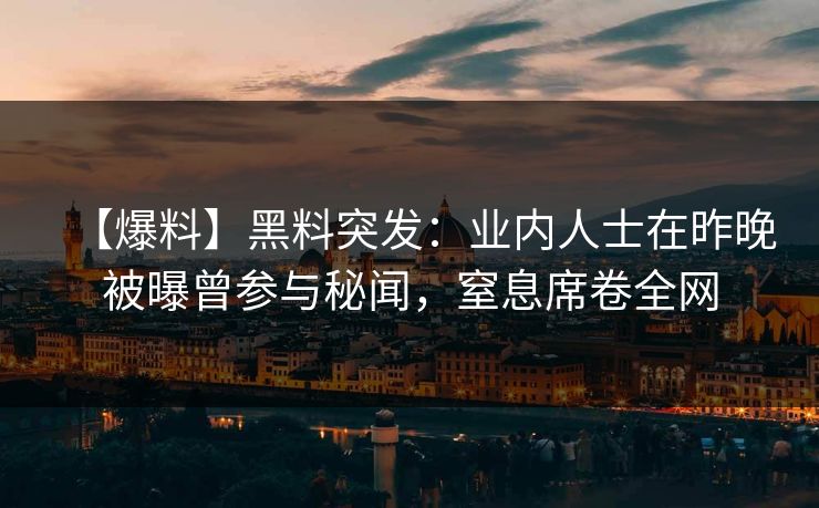 【爆料】黑料突发：业内人士在昨晚被曝曾参与秘闻，窒息席卷全网