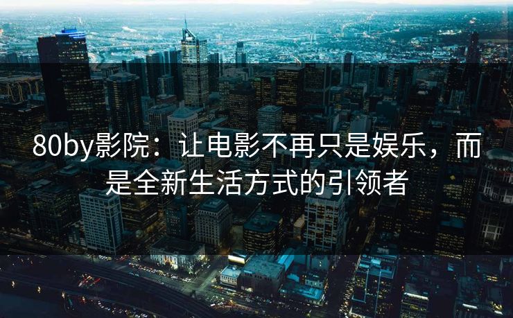 80by影院：让电影不再只是娱乐，而是全新生活方式的引领者