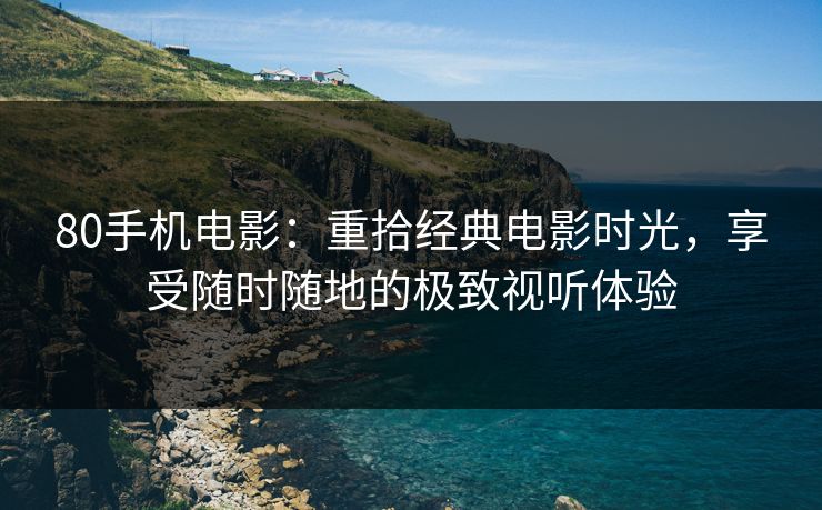 80手机电影：重拾经典电影时光，享受随时随地的极致视听体验