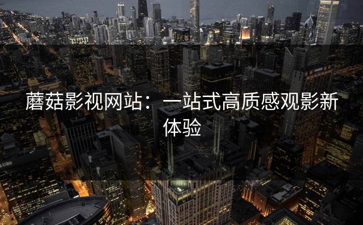 蘑菇影视网站：一站式高质感观影新体验