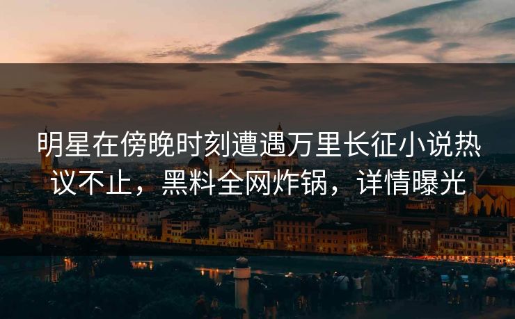明星在傍晚时刻遭遇万里长征小说热议不止，黑料全网炸锅，详情曝光