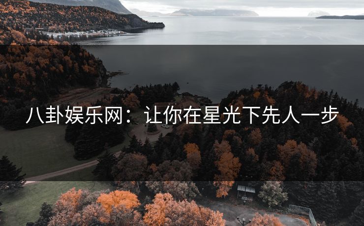 八卦娱乐网：让你在星光下先人一步