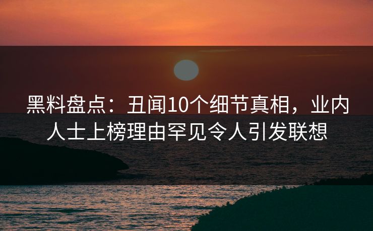黑料盘点：丑闻10个细节真相，业内人士上榜理由罕见令人引发联想