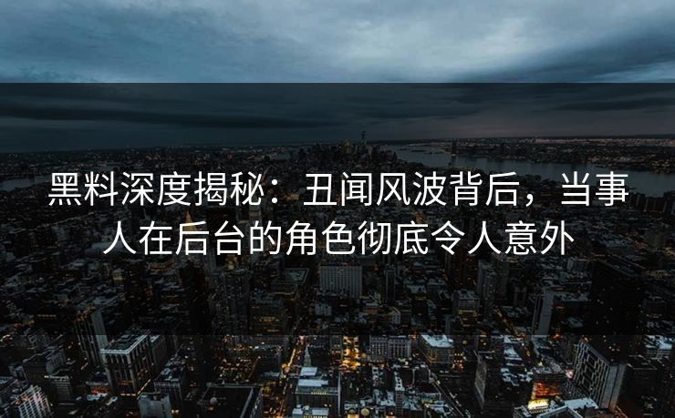 黑料深度揭秘：丑闻风波背后，当事人在后台的角色彻底令人意外