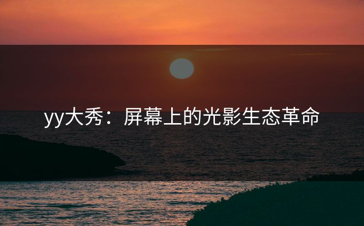 yy大秀：屏幕上的光影生态革命