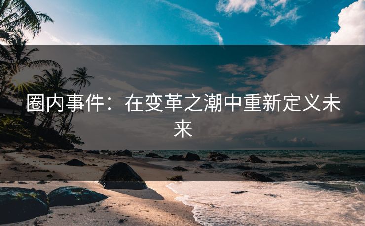 圈内事件：在变革之潮中重新定义未来