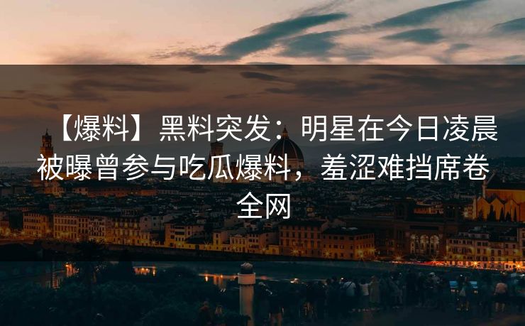【爆料】黑料突发：明星在今日凌晨被曝曾参与吃瓜爆料，羞涩难挡席卷全网