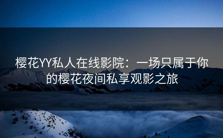 樱花YY私人在线影院：一场只属于你的樱花夜间私享观影之旅