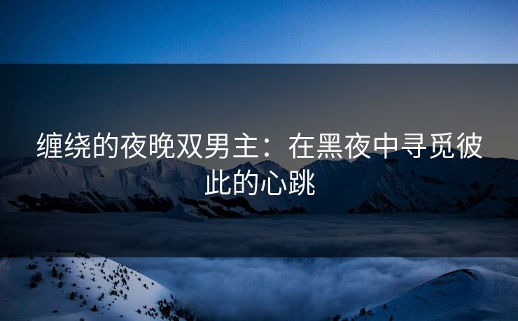 缠绕的夜晚双男主：在黑夜中寻觅彼此的心跳