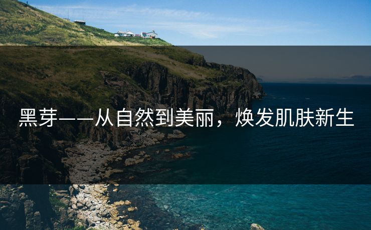 黑芽——从自然到美丽，焕发肌肤新生
