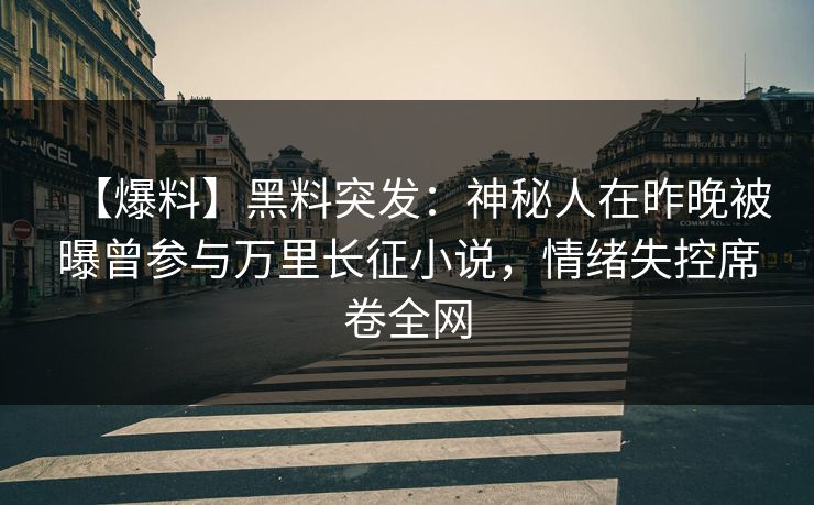 【爆料】黑料突发：神秘人在昨晚被曝曾参与万里长征小说，情绪失控席卷全网