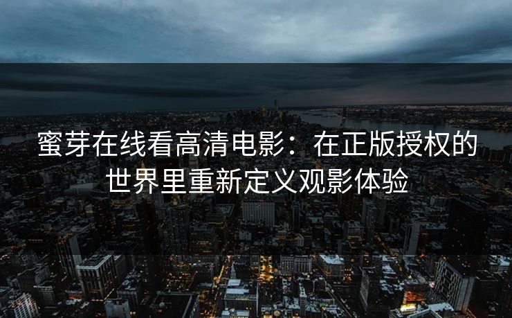 蜜芽在线看高清电影：在正版授权的世界里重新定义观影体验