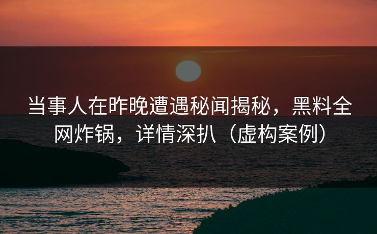 当事人在昨晚遭遇秘闻揭秘，黑料全网炸锅，详情深扒（虚构案例）