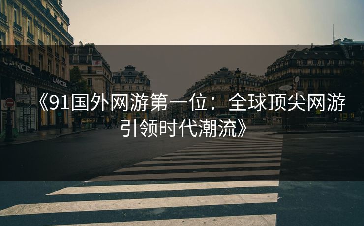 《91国外网游第一位：全球顶尖网游引领时代潮流》