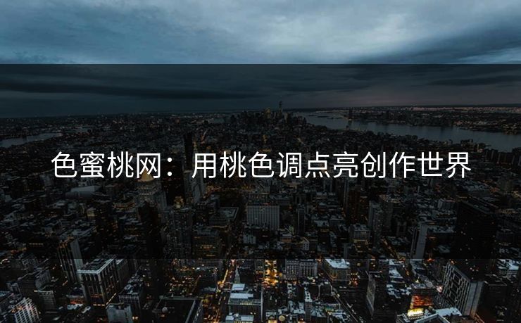 色蜜桃网：用桃色调点亮创作世界