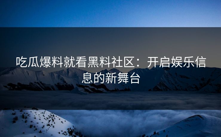 吃瓜爆料就看黑料社区：开启娱乐信息的新舞台