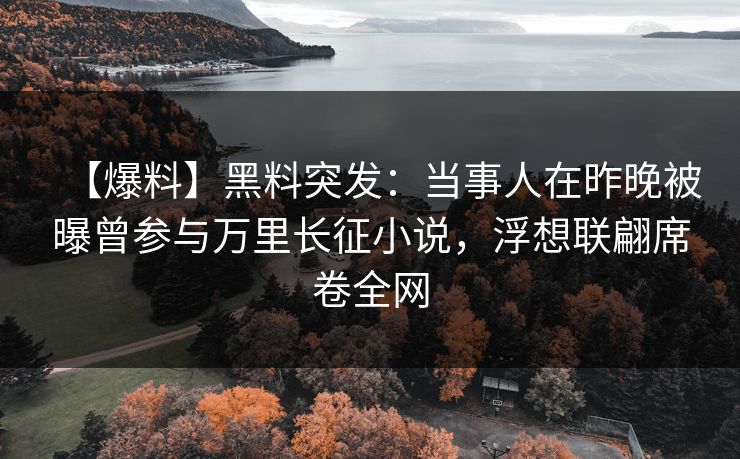 【爆料】黑料突发：当事人在昨晚被曝曾参与万里长征小说，浮想联翩席卷全网