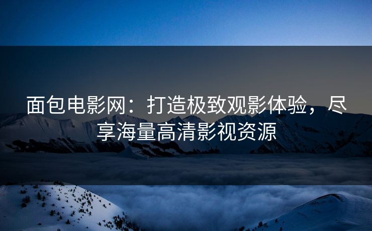 面包电影网：打造极致观影体验，尽享海量高清影视资源