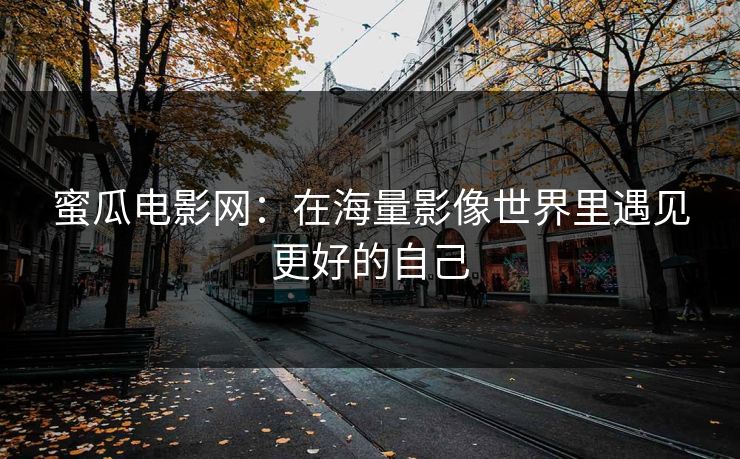 蜜瓜电影网：在海量影像世界里遇见更好的自己