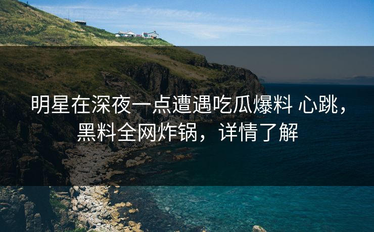 明星在深夜一点遭遇吃瓜爆料 心跳，黑料全网炸锅，详情了解