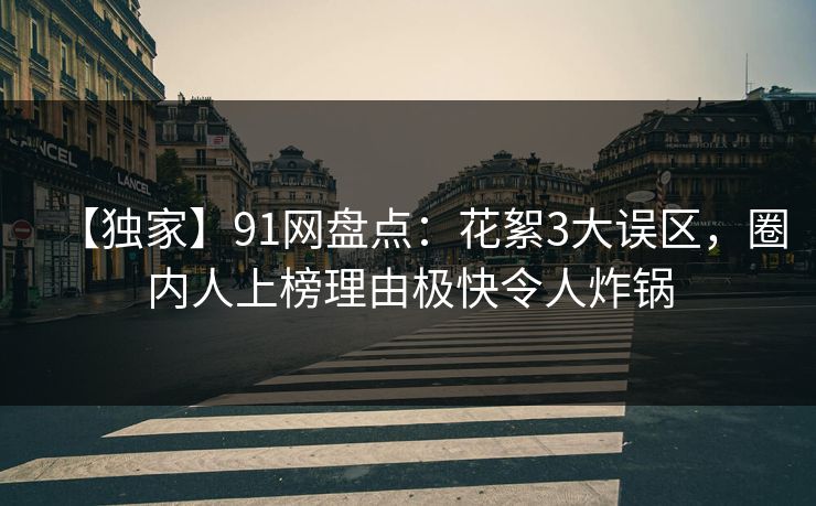 【独家】91网盘点：花絮3大误区，圈内人上榜理由极快令人炸锅