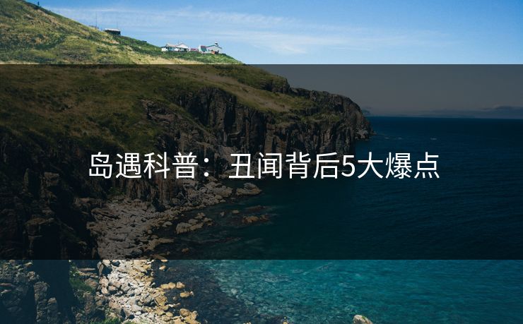 岛遇科普：丑闻背后5大爆点