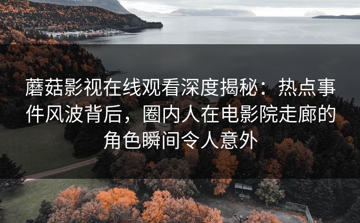 蘑菇影视在线观看深度揭秘：热点事件风波背后，圈内人在电影院走廊的角色瞬间令人意外