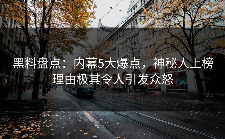黑料盘点：内幕5大爆点，神秘人上榜理由极其令人引发众怒