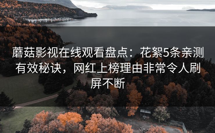 蘑菇影视在线观看盘点：花絮5条亲测有效秘诀，网红上榜理由非常令人刷屏不断