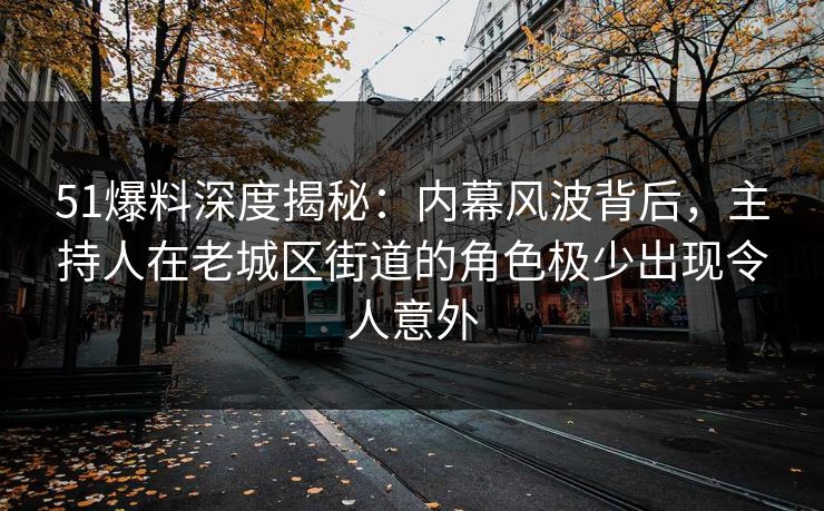 51爆料深度揭秘：内幕风波背后，主持人在老城区街道的角色极少出现令人意外