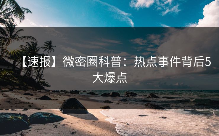 【速报】微密圈科普：热点事件背后5大爆点