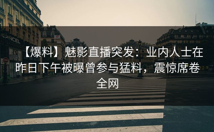 【爆料】魅影直播突发：业内人士在昨日下午被曝曾参与猛料，震惊席卷全网