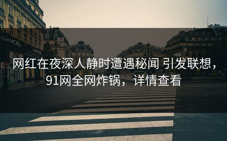 网红在夜深人静时遭遇秘闻 引发联想，91网全网炸锅，详情查看
