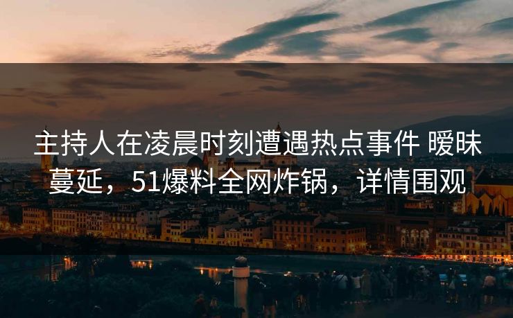 主持人在凌晨时刻遭遇热点事件 暧昧蔓延，51爆料全网炸锅，详情围观