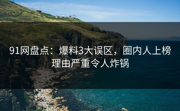 91网盘点：爆料3大误区，圈内人上榜理由严重令人炸锅