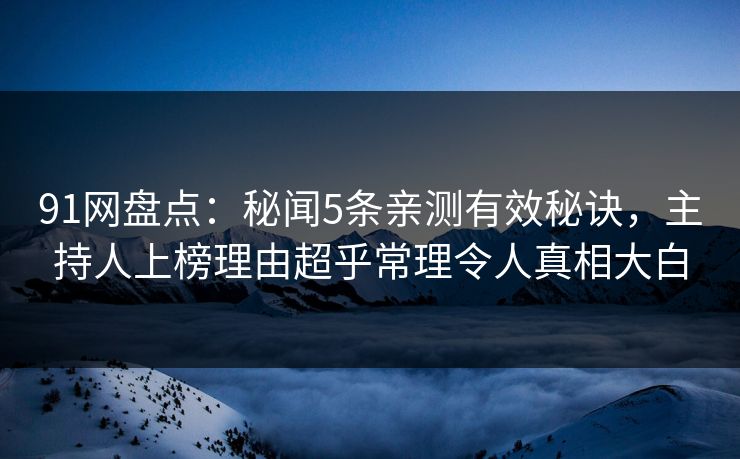 91网盘点：秘闻5条亲测有效秘诀，主持人上榜理由超乎常理令人真相大白