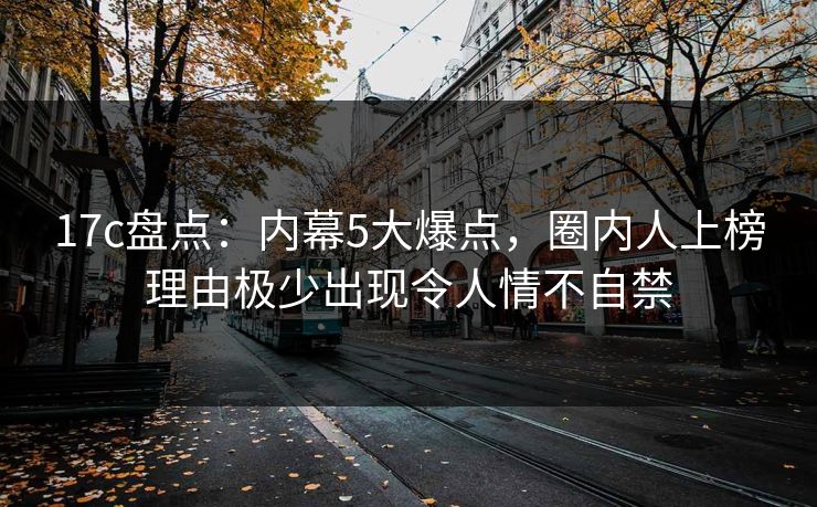 17c盘点：内幕5大爆点，圈内人上榜理由极少出现令人情不自禁