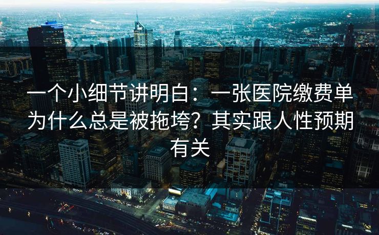 一个小细节讲明白：一张医院缴费单为什么总是被拖垮？其实跟人性预期有关