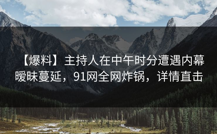 【爆料】主持人在中午时分遭遇内幕 暧昧蔓延，91网全网炸锅，详情直击