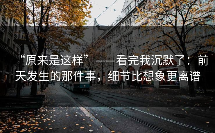 “原来是这样”——看完我沉默了：前天发生的那件事，细节比想象更离谱