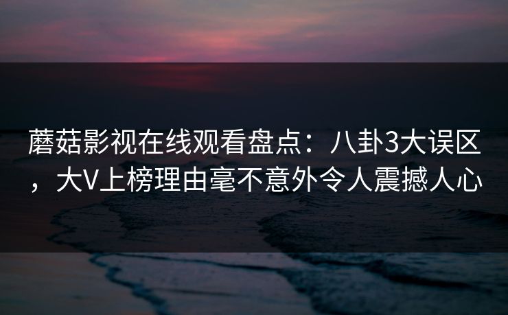 蘑菇影视在线观看盘点：八卦3大误区，大V上榜理由毫不意外令人震撼人心