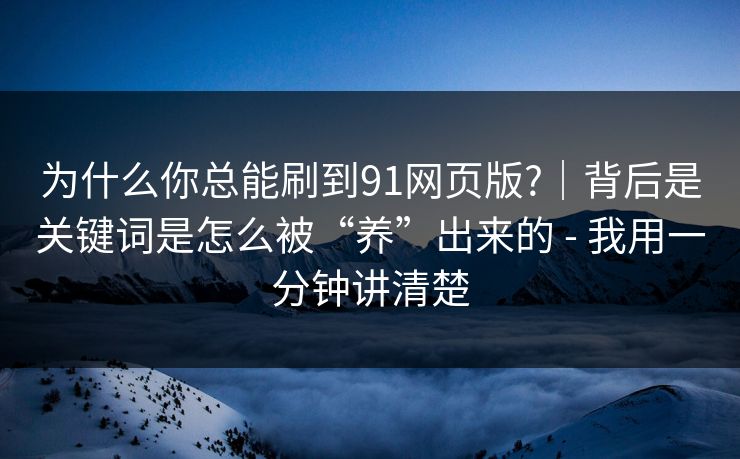 为什么你总能刷到91网页版?｜背后是关键词是怎么被“养”出来的 - 我用一分钟讲清楚