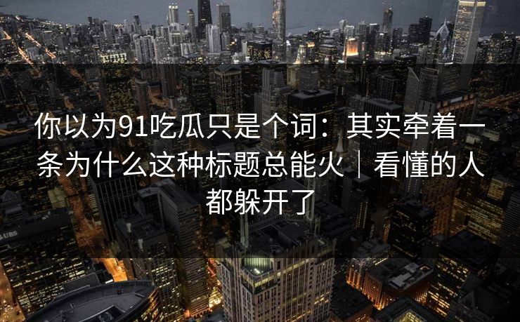 你以为91吃瓜只是个词：其实牵着一条为什么这种标题总能火｜看懂的人都躲开了