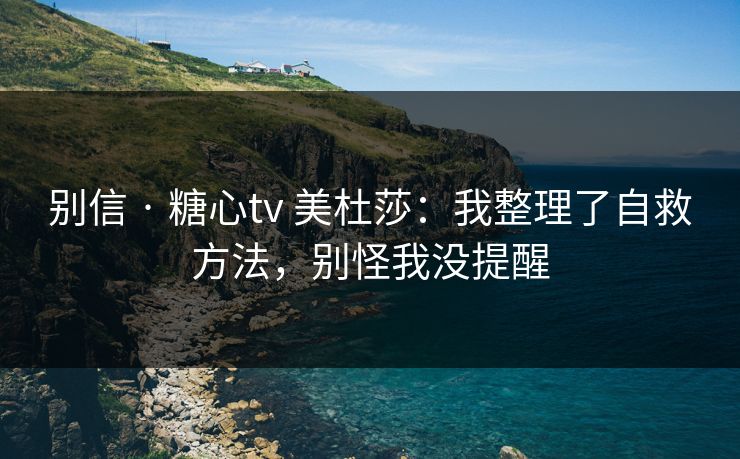 别信 · 糖心tv 美杜莎：我整理了自救方法，别怪我没提醒